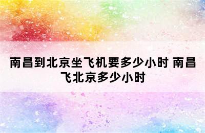 南昌到北京坐飞机要多少小时 南昌飞北京多少小时